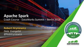 Robert Hryniewicz
Data Evangelist
@RobHryniewicz
Apache Spark
Crash Course - DataWorks Summit – Berlin 2018
 