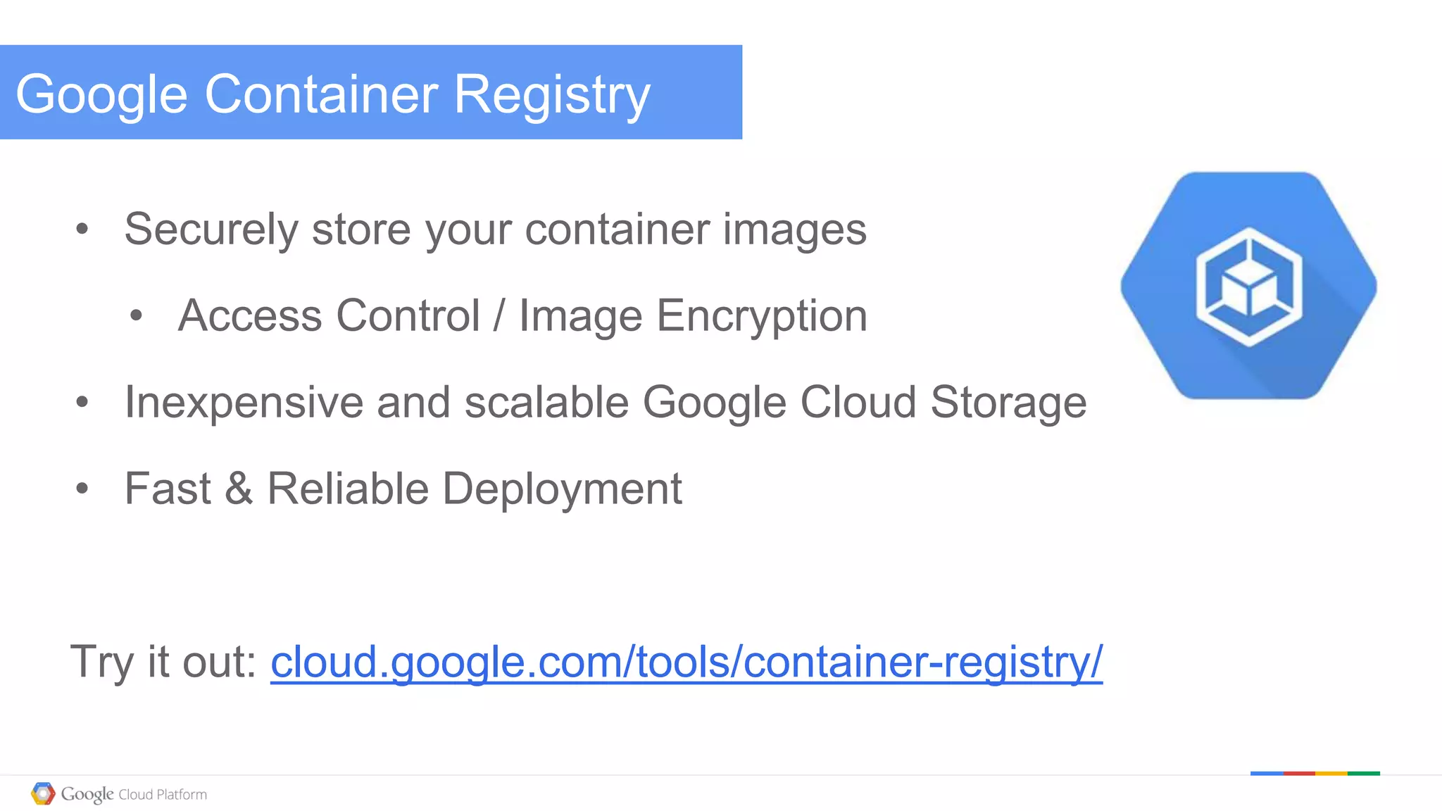 @kitmerker
Google Container Registry
• Securely store your container images
• Access Control / Image Encryption
• Inexpensive and scalable Google Cloud Storage
• Fast & Reliable Deployment
Try it out: cloud.google.com/tools/container-registry/
 