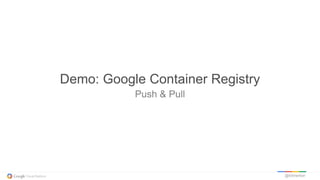 @kitmerker
Push & Pull
Demo: Google Container Registry
 