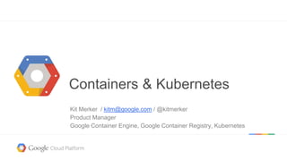 @kitmerker
Containers & Kubernetes
Kit Merker / kitm@google.com / @kitmerker
Product Manager
Google Container Engine, Google Container Registry, Kubernetes
 