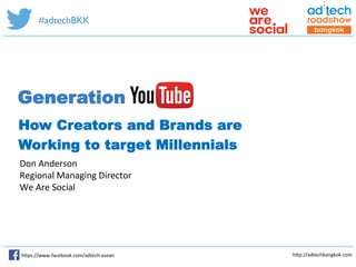 h"ps://www.facebook.com/adtech.asean	
   h"p://adtechbangkok.com	
  
#adtechBKK
Don	
  Anderson	
  
Regional	
  Managing	
  Director	
  
We	
  Are	
  Social	
  
How Creators and Brands are
Working to target Millennials
Generation
	
  
 