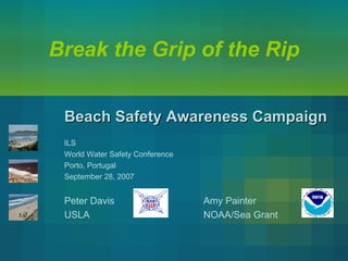 Break the Grip of the Rip Beach Safety Awareness Campaign   ILS World Water Safety Conference Porto, Portugal September 28, 2007 Peter Davis Amy Painter USLA NOAA/Sea Grant 