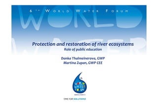 Protection and restoration of river ecosystems
              Role of public education

             Danka Thalmeinerova, GWP
              Martina Zupan, GWP CEE
 