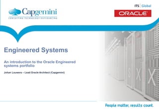 ITS ITGS loGbloablal 
Capgemini Oracle Engineered Systems COE 
Copyright © Capgemini 2012. All Rights Reserved 1 
Engineered Systems 
An introduction to the Oracle Engineered 
systems portfolio 
Johan Louwers – Lead Oracle Architect (Capgemini) 
 