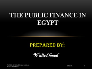 THE PUBLIC FINANCE IN
EGYPT
Prepared by:
Walied hmad
PREPAED BY WALIED HMAD ASCALINI -
ASSUIT UNIVERSITY
13/5/2016
 