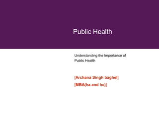 Public Health

Understanding the Importance of
Public Health

[Archana Singh baghel]
[MBA(ha and hc)]

 