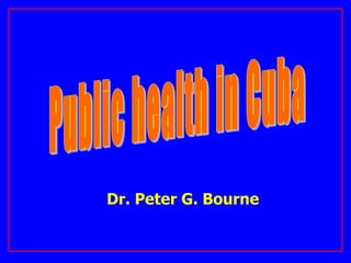 Public health in Cuba Dr. Peter G. Bourne 