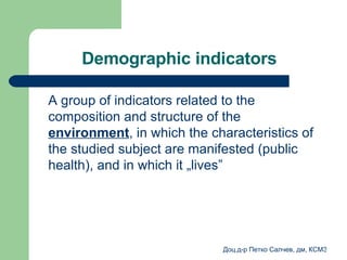 Demographic indicators A group of indicators related to the composition and structure of the  environment ,  in which the characteristics of the studied subject are manifested  ( public health ),  and in which it  „ lives ”  