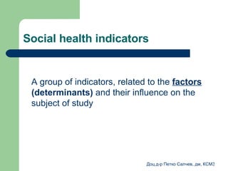 Social health indicators A group of indicators, related to the  factors  ( determinants )   and their influence on the subject of study 