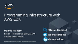 © 2019, Amazon Web Services, Inc. or its Aﬃliates. All rights reserved. Amazon Conﬁdential
Programming Infrastructure with
AWS CDK
Donnie Prakoso
Senior Technical Evangelist, ASEAN
Amazon Web Services
@donnieprakoso
donnieprakoso
https://donnie.id
 