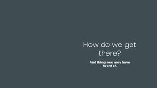 How do we get
there?
And things you may have
heard of.
 
