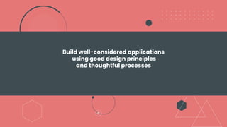 Build well-considered applications
using good design principles
and thoughtful processes
 