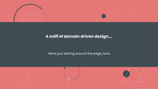 A sniff of domain driven design….
We're just skirting around the edge, here.
 