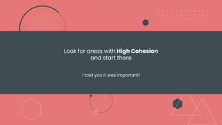 Look for areas with High Cohesion
and start there
I told you it was important!
 