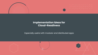 Implementation ideas for
Cloud-Readiness
Especially useful with modular and distributed apps
 