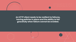 An HTTP client needs to be resilient to failures,
having policies in place and the ability to fail
gracefully when failure cannot be avoided.
 