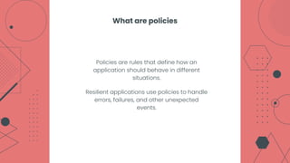 Policies are rules that define how an
application should behave in different
situations.
Resilient applications use policies to handle
errors, failures, and other unexpected
events.
What are policies
 