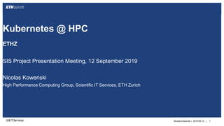 ||
ETHZ
SIS Project Presentation Meeting, 12 September 2019
Nicolas Kowenski
High Performance Computing Group, Scientific IT Services, ETH Zurich
Nicolas Kowenski | 2019-09-12 | 1
Kubernetes @ HPC
 