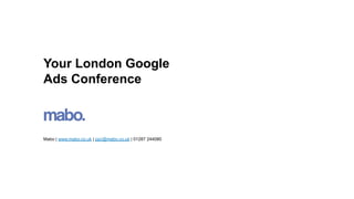 Your London Google
Ads Conference
Mabo | www.mabo.co.uk | ppc@mabo.co.uk | 01287 244080
 