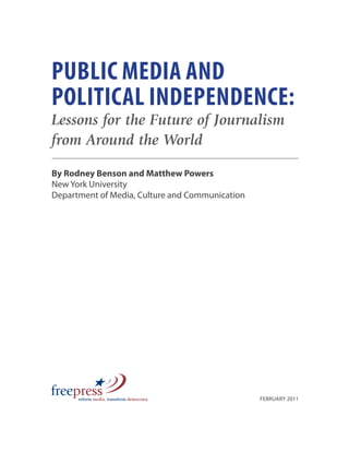 PUBLIC MEDIA AND
POLITICAL INDEPENDENCE:
Lessons for the Future of Journalism
from Around the World
By Rodney Benson and Matthew Powers
New York University
Department of Media, Culture and Communication
FEBRUARY 2011
 
