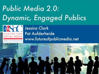 Public Media 2.0:
Dynamic, Engaged Publics
      Jessica Clark
      Pat Aufderheide
      www.futureofpublicmedia.net
 