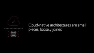 Cloud-native architectures are small
pieces, loosely joined
 