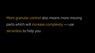 More granular control also means more moving
parts which will increase complexity use
serverless to help you
 