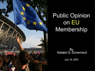 Public Opinion on  EU Membership By  Natalia G. Duverneuil July 19, 2007 