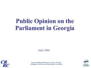 Public Opinion on the Parliament in Georgia   April, 2008 
