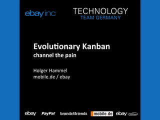 Evolu&onary	
  Kanban	
  
channel	
  the	
  pain	
  
	
  
Holger	
  Hammel	
  
mobile.de	
  /	
  ebay	
  
	
  
 