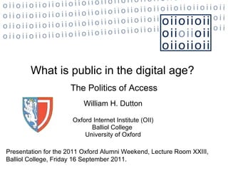 The Politics of Access William H. Dutton Oxford Internet Institute (OII) Balliol College  University of Oxford What is public in the digital age?  Presentation for the 2011 Oxford Alumni Weekend, Lecture Room XXIII, Balliol College, Friday 16 September 2011.  