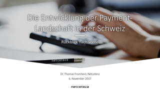 Dr.	Thomas	Fromherz,	Netcetera
6.	November	2017
Rückblick	nach	vorne
Die	Entwicklung	der	Payment-
Landschaft	in	der	Schweiz
 