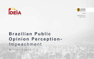 Brazilian Public
Opinion Perception -
Impeachme nt
M A R C H
2 0 1 6
W i l s o n C e n t e r
 