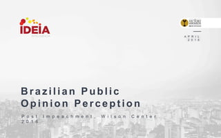 Brazilian Public
Opinion Perception
A P R I L
2 0 1 6
P o s t I m p e a c h m e n t , W i l s o n C e n t e r
2 0 1 6
 