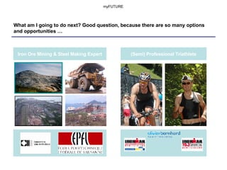 What am I going to do next? Good question, because there are so many options and opportunities … myFUTURE (Semi) Professional Triathlete Iron Ore Mining & Steel Making Expert 