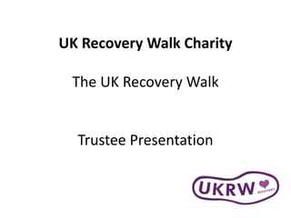 UK Recovery Walk Charity
The UK Recovery Walk
Trustee Presentation
 