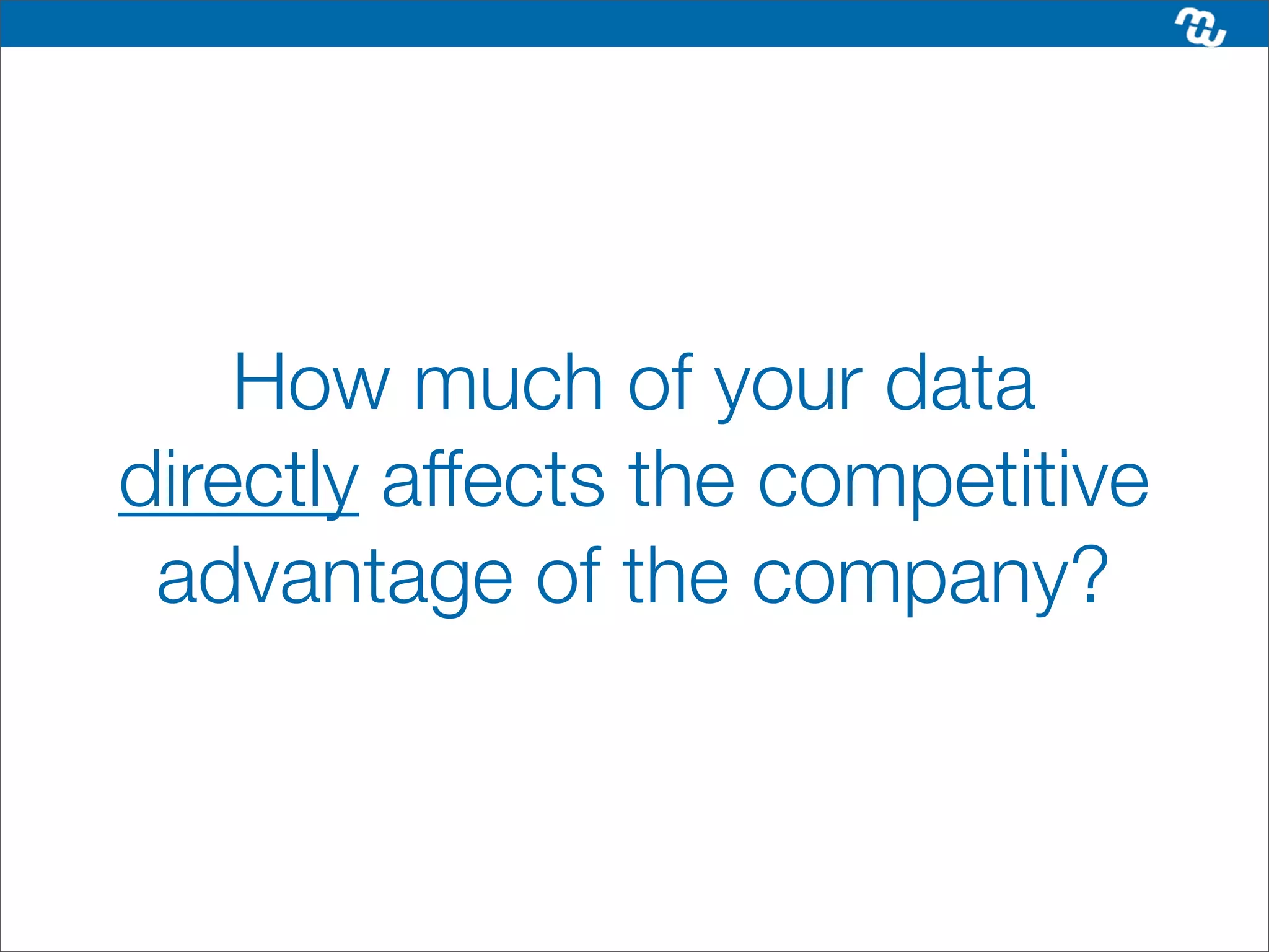 How much of your data
directly affects the competitive
 advantage of the company?
 