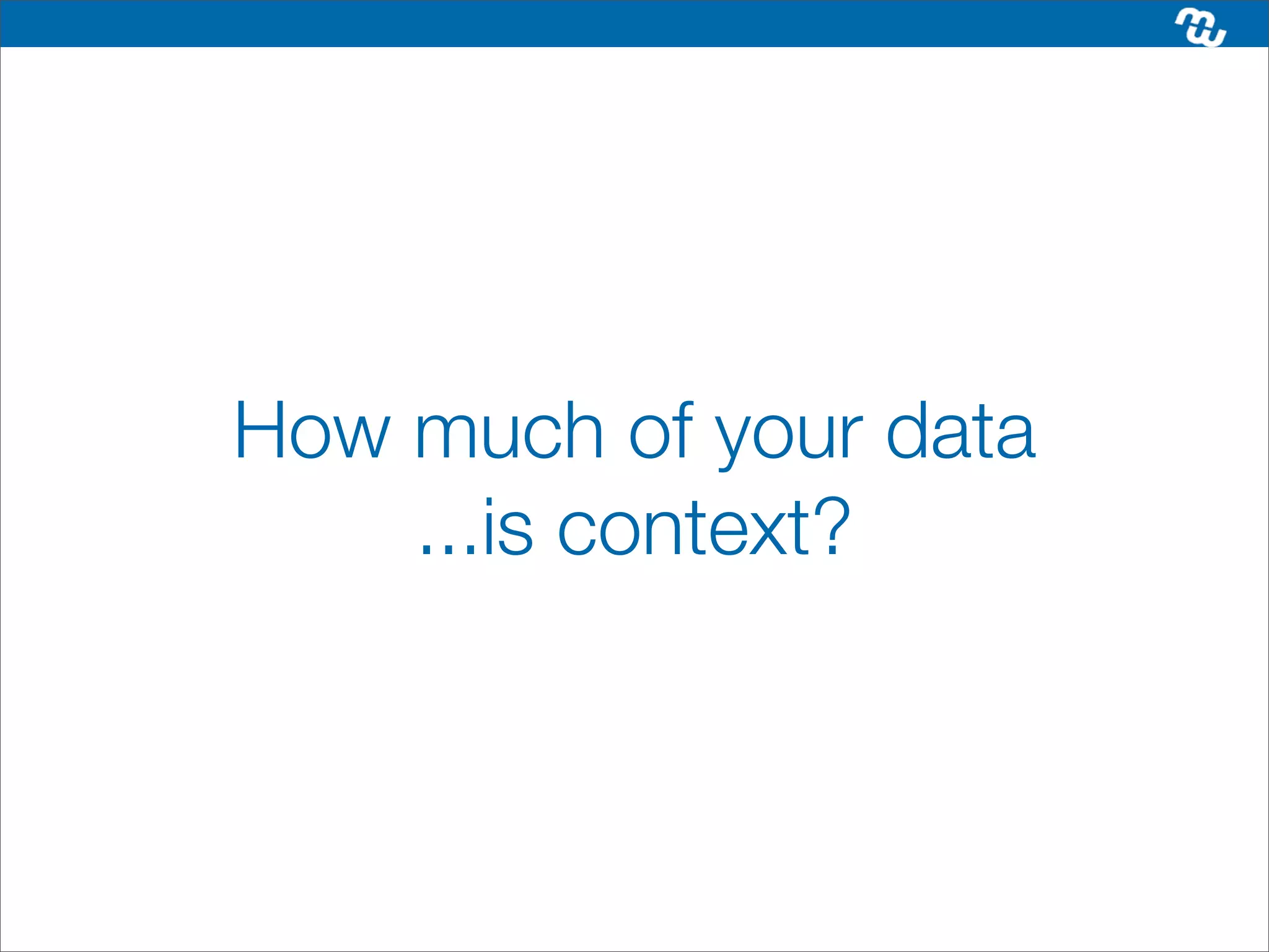 How much of your data
    ...is context?
 
