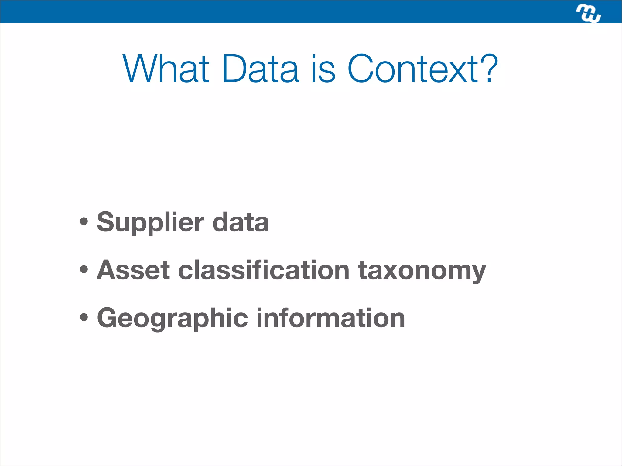 What Data is Context?


•   Supplier data
•   Asset classiﬁcation taxonomy
•   Geographic information
 