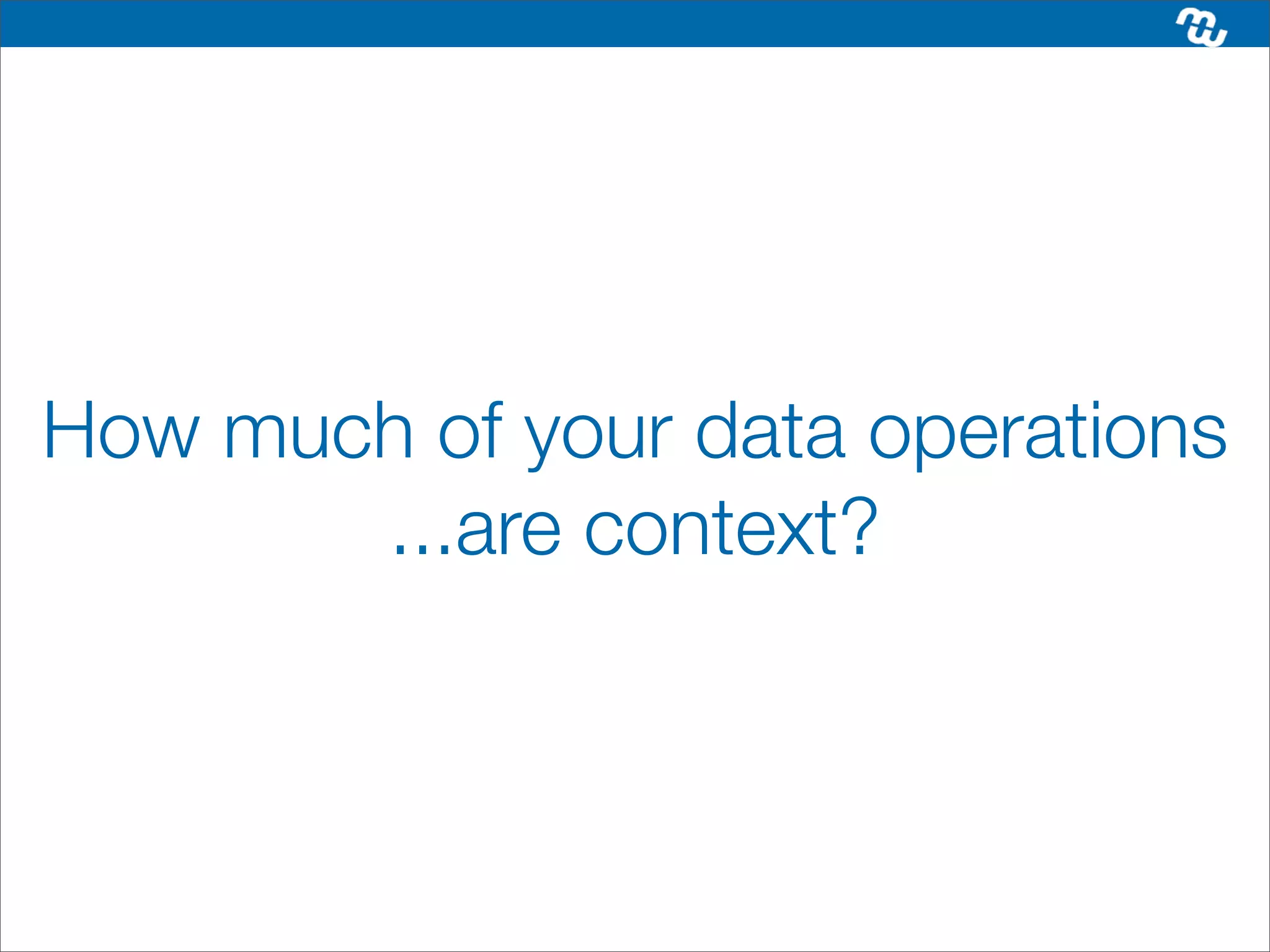 How much of your data operations
       ...are context?
 