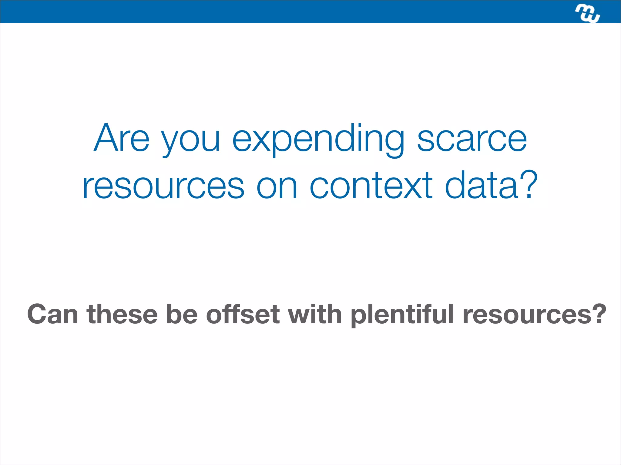 Are you expending scarce
    resources on context data?


Can these be offset with plentiful resources?
 