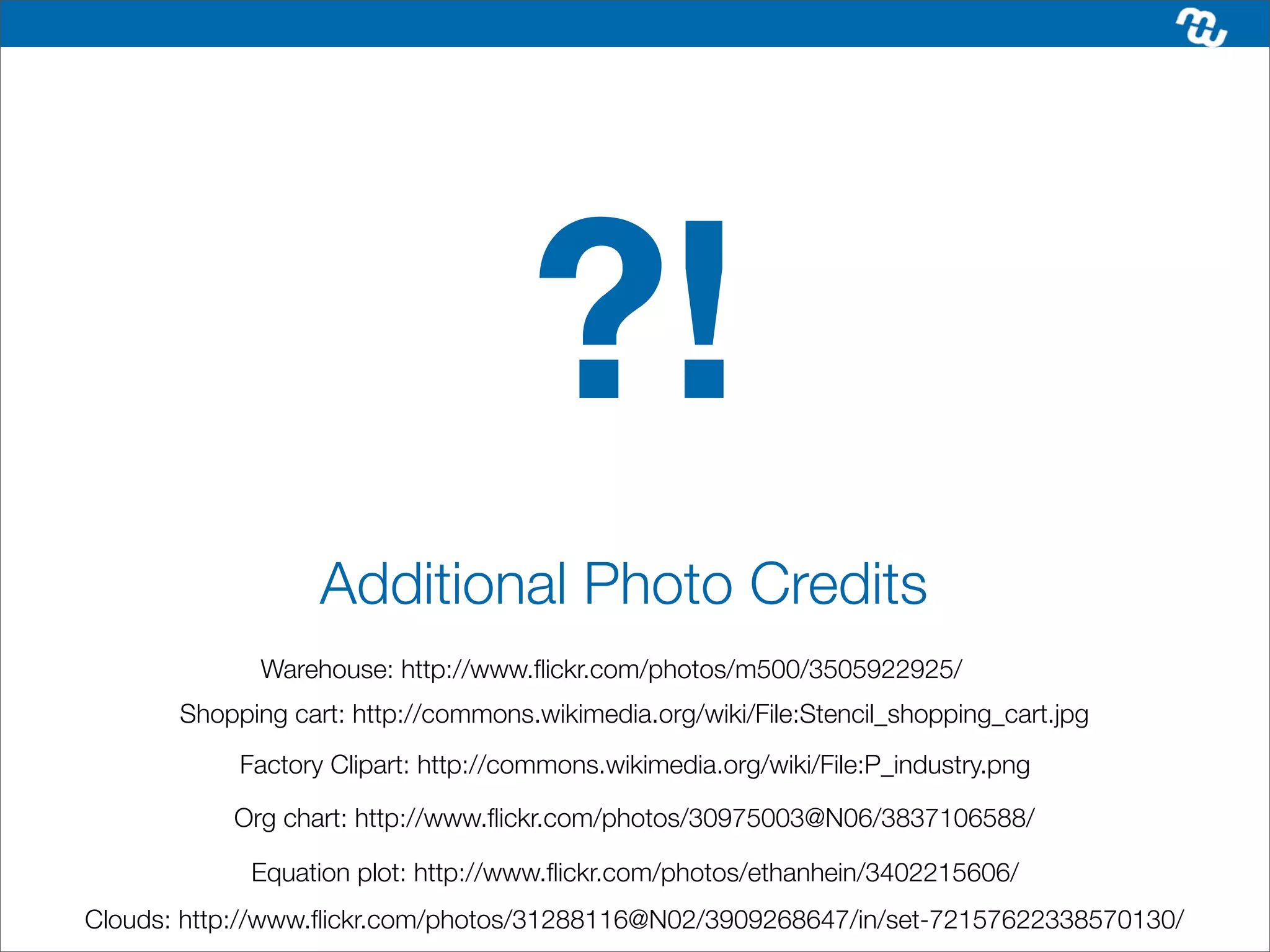 ?!
                   Additional Photo Credits
              Warehouse: http://www.ﬂickr.com/photos/m500/3505922925/
       Shopping cart: http://commons.wikimedia.org/wiki/File:Stencil_shopping_cart.jpg
            Factory Clipart: http://commons.wikimedia.org/wiki/File:P_industry.png

           Org chart: http://www.ﬂickr.com/photos/30975003@N06/3837106588/

             Equation plot: http://www.ﬂickr.com/photos/ethanhein/3402215606/
Clouds: http://www.ﬂickr.com/photos/31288116@N02/3909268647/in/set-72157622338570130/
 