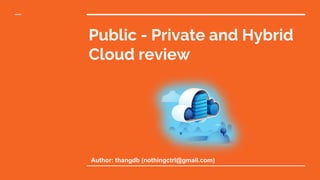 Public - Private and Hybrid
Cloud review
Author: thangdb (nothingctrl@gmail.com)
 