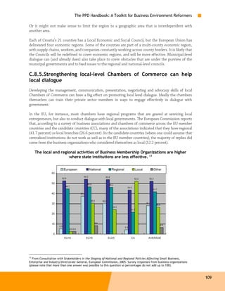 The PPD Handbook: A Toolkit for Business Environment Reformers

Or it might not make sense to limit the region to a geographic area that is interdependent with
another area.

Each of Croatia’s 21 counties has a Local Economic and Social Council, but the European Union has
delineated four economic regions. Some of the counties are part of a multi-county economic region,
with supply chains, workers, and companies constantly working across county borders. It is likely that
the Councils will be redefined to cover economic regions, and will be more effective. Municipal-level
dialogue can (and already does) also take place to cover obstacles that are under the purview of the
municipal governments and to feed issues to the regional and national-level councils.

C.8.5.Strengthening local-level Chambers of Commerce can help
local dialogue
Developing the management, communication, presentation, negotiating and advocacy skills of local
Chambers of Commerce can have a big effect on promoting local level dialogue. Ideally the chambers
themselves can train their private sector members in ways to engage effectively in dialogue with
government.

In the EU, for instance, most chambers have regional programs that are geared at servicing local
entrepreneurs, but also to conduct dialogue with local governments. The European Commission reports
that, according to a survey of business associations and chambers of commerce across the EU member
countries and the candidate countries (CC), many of the associations indicated that they have regional
(41.7 percent) or local branches (26.6 percent). In the candidate countries (where one could assume that
centralized institutions do not work as well as in the EU member countries), the majority of replies did
come from the business organizations who considered themselves as local (52.2 percent).

    The local and regional activities of Business Membership Organizations are higher
                      where state institutions are less effective. 13




13
   From Consultation with Stakeholders in the Shaping of National and Regional Policies Affecting Small Business,
Enterprise and Industry Directorate General, European Commission, 2005. Survey responses from business organizations
(please note that more than one answer was possible to this question so percentages do not add up to 100).



                                                                                                                       109
 