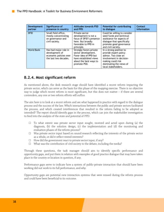 The PPD Handbook: A Toolkit for Business Environment Reformers




             Development      Significance of          Attitudes towards PSD      Potential for contributing     Contact
             partner          presence in country      and PPD                    to dialogue                    information
             DFID             Small field office,      Private sector             Could be willing to consider
                              mostly concentrating     development is not a       seed funds and technical
                              on governance and        focus of DFID’s presence   assistance for aspects of
                              civil society.           here. But broadly          dialogue that specifically
                                                       favorable to PPD in        promote good governance
                                                       principle.                 and civil society.
             World Bank       Has had major role in    Strongly favors private    In a strong position to
                              development of           sector development.        provide expert policy
                              economic policies over   Favor idea of PPD but      advice. Too close an
                              the last two decades.    have established views     involvement in decision-
                                                       about the best ways to     making could risk
                                                       promote PSD.               dominating the views of
                                                                                  local stakeholders.



          B.2.4. Most significant reform
          As mentioned above, the desk research stage should have identified a recent reform impacting the
          private sector, which can serve as the basis for this phase of the mapping exercise. There is no objective
          way to judge which recent reform is most significant, but this does not matter – if there are several
          contenders, any one or two reform efforts will suffice.

          The aim here is to look at a recent reform and see what happened in practice with regard to the dialogue
          process and the success of the law. Which interactions between the public and private sectors facilitated
          the process, and which created interferences that resulted in the reform failing to be adopted as
          intended? The report should identify gaps in the process, which can join the stakeholder investigation
          to feed into the analysis of the state and potential of PPD.

              □     To what extent was private sector input sought, received and acted upon during (a) the
                    diagnosis, (b) the solution design, (c) the implementation and (d) the monitoring and
                    evaluation phases of the reform process?
              □     Was private sector input based on sound research reflecting the interests of the private sector
                    as a whole, or did it reflect vested interests?
              □     How did the government react to private sector input, if any?
              □     What was the contribution of civil society to the debate, including the media?

          Through these questions, the task manager should aim to identify specific performance and
          opportunity gaps, and put them in relation with examples of good practice dialogue that may have taken
          place in the country or location in question, if any.

          Performance gaps serve to indicate how a system of public-private interaction that should have been
          working did not work to its full performance, and why.

          Opportunity gaps are potential new interaction systems that were missed during the reform process
          and could have been beneficial to its outcome.




38
 