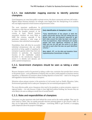The PPD Handbook: A Toolkit for Business Environment Reformers



C.3.1. Use stakeholder mapping exercise to identify potential
champions
Good champions can come from public or private sectors, the donor community and even civil society –
Nigeria’s Better Business Initiative, for example, arose largely from the championing of an academic
who was highly respected in both business and government circles.

The most important qualification for
champions is that they are widely perceived
                                                 Early identification of champions is vital
to have the broadest interests of the
country at heart. Elected business               “Early identification of key players in both the
association members are more likely to           public and private sectors who are willing and can
fulfill this criterion, especially if the        devote their own non-financial resources to get
association represents a wide range of           both sides around the table has been very useful.
businesses, than individual businesspeople.      From my experience, these individuals are usually
                                                 people who have significant influence on both
Nonetheless, there will often be successful      sides and can not only get the actors to sit down
                                                 and talk to each other but also can push identified
individual entrepreneurs who are widely
                                                 reforms.”
perceived as being capable of speaking for
enterprise in general, rather than their own     Mary Agboli, IFC, on the Abia and Anambra State
interests in particular. An important            Implementation Committees in Nigeria
function of the stakeholder analysis
described in the introductory diagnostic
section is to identify such dynamic and
public-spirited entrepreneurs.

C.3.2. Government champions should be seen as taking a wider
view
Because champions need to be perceived as taking a wider view, ministries that provide direct services
to the private sector – such as Ministries of Industry who run direct credit programs or business services
operations, or Ministries of Commerce whose funding depends on license fees – need to be strong and
well-regarded to function effectively as champions.

Ministries whose primary mission is the protection of civil society (such as Health, Education, Labor,
Environment) generally tend to make poor champions, but are essential participants in PPD.

The most effective public sector champions often tend to be presidents or prime ministers, mayors or
regional leaders – not only because it helps to have high-level political backing, but because they are
most likely to be seen as taking an overall view of societal benefit.

C.3.3. Roles and responsibilities of champions
Champions can play important roles both behind the scenes and in the media spotlight. They may be
most useful as “fixers” who can quietly persuade reluctant potential players to get around a table. Or
they can be high-profile cheerleaders for dialogue – motivating SMEs to get involved, or assuaging
public skepticism about the purpose of dialogue.




                                                                                                             65
 