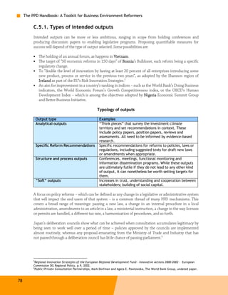 The PPD Handbook: A Toolkit for Business Environment Reformers

          C.5.1. Types of intended outputs
          Intended outputs can be more or less ambitious, ranging in scope from holding conferences and
          producing discussion papers to enabling legislative programs. Proposing quantifiable measures for
          success will depend of the type of output selected. Some possibilities are:

          • The holding of an annual forum, as happens in Vietnam
                                                            Vietnam.
          • The target of “50 economic reforms in 150 days” of Bosnia Bulldozer, each reform being a specific
                                                                 Bosnia’s
            regulatory change.
          • To “double the level of innovation by having at least 20 percent of all enterprises introducing some
            new product, process or service in the previous two years”, as adopted by the Shannon region of
            Ireland as part of the EU’s Risk Innovation Strategies.5
          • An aim for improvement in a country’s ranking in indices – such as the World Bank’s Doing Business
            indicators, the World Economic Forum’s Growth Competitiveness index, or the OECD’s Human
            Development Index – which is among the objectives adopted by Nigeria Economic Summit Group
            and Better Business Initiative.

                                                       Typology of outputs

              Output type                               Examples
              Analytical outputs                        “Think pieces” that survey the investment climate
                                                        territory and set recommendations in context. These
                                                        include policy papers, position papers, reviews and
                                                        assessments. All need to be informed by evidence-based
                                                        research.
              Specific Reform Recommendations           Specific recommendations for reforms to policies, laws or
                                                        regulations, including suggested texts for draft new laws
                                                        or amendments when appropriate.
              Structure and process outputs             Conferences, meetings, functional monitoring and
                                                        information dissemination programs. While these outputs
                                                        are ultimately futile if they do not lead to any other kind
                                                        of output, it can nonetheless be worth setting targets for
                                                        them.
              “Soft” outputs                            Increases in trust, understanding and cooperation between
                                                        stakeholders; building of social capital.

          A focus on policy reforms – which can be defined as any change in a legislative or administrative system
          that will impact the end users of that system – is a common thread of many PPD mechanisms. This
          covers a broad range of meanings: passing a new law, a change in an internal procedure in a local
          administration, amendments to an article in a law, a ministerial instruction, a change in the way licenses
          or permits are handled, a different tax rate, a harmonization of procedures, and so forth.

          Japan’s deliberation councils show what can be achieved when consultation accumulates legitimacy by
          being seen to work well over a period of time – policies approved by the councils are implemented
          almost routinely, whereas any proposal emanating from the Ministry of Trade and Industry that has
          not passed through a deliberation council has little chance of passing parliament.6




          5
            Regional Innovation Strategies of the European Regional Development Fund – Innovative Actions 2000-2002 – European
          Commission DG Regional Policy, p.9, 2002.
          6
            Public/Private Consultation Partnerships, Mark Dorfman and Agata E. Pawlowska, The World Bank Group, undated paper.



78
 