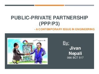 PUBLIC-PRIVATE PARTNERSHIP
(PPP/P3)
- A CONTEMPORARY ISSUE IN ENGINEERING
By:
Jivan
Nepali
066 BCT 517
 