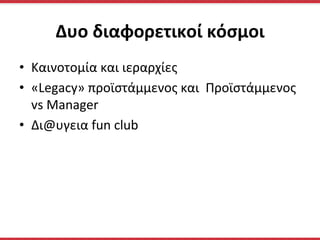 Δυο	
  διαφορετικοί	
  κόσμοι	
  
•  Καινοτομία	
  και	
  ιεραρχίες	
  
•  «Legacy»	
  προϊστάμμενος	
  και	
  	
  Προϊστάμμενος	
  
vs	
  Μanager	
  
•  Δι@υγεια	
  fun	
  club	
  
	
  
 
