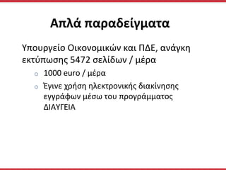 Απλά	
  παραδείγματα	
  
Υπουργείο	
  Οικονομικών	
  και	
  ΠΔΕ,	
  ανάγκη	
  
εκτύπωσης	
  5472	
  σελίδων	
  /	
  μέρα	
  
o  1000	
  euro	
  /	
  μέρα	
  
o  Έγινε	
  χρήση	
  ηλεκτρονικής	
  διακίνησης	
  
εγγράφων	
  μέσω	
  του	
  προγράμματος	
  
ΔΙΑΥΓΕΙΑ	
  
 